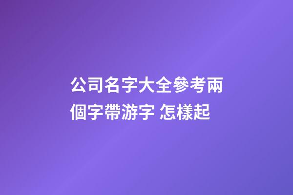 公司名字大全參考兩個字帶游字 怎樣起-第1張-公司起名-玄機派